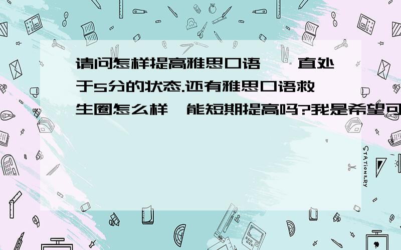 请问怎样提高雅思口语,一直处于5分的状态.还有雅思口语救生圈怎么样,能短期提高吗?我是希望可以达到6分或6.