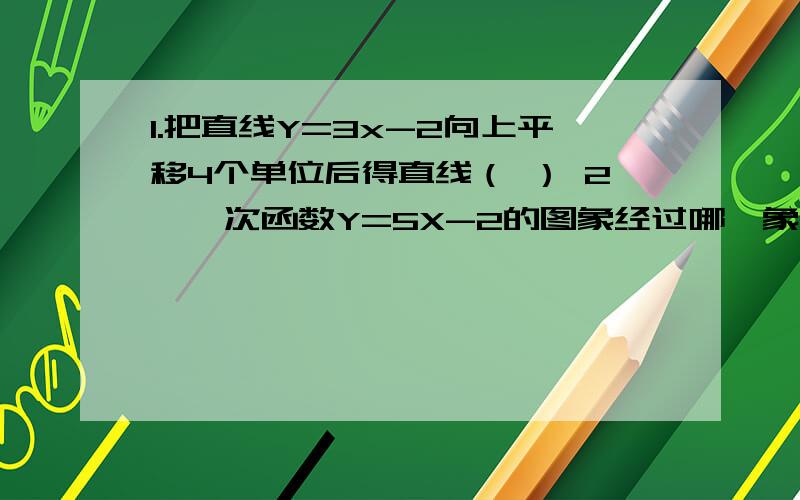 1.把直线Y=3x-2向上平移4个单位后得直线（ ） 2,一次函数Y=5X-2的图象经过哪一象限?