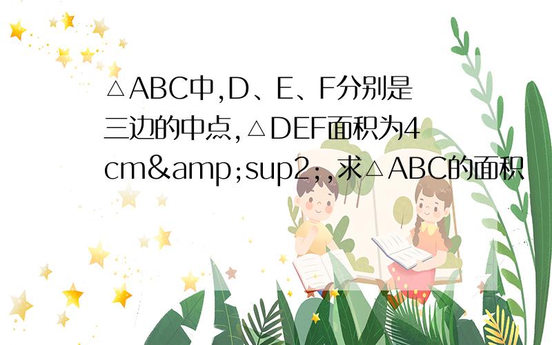 △ABC中,D、E、F分别是三边的中点,△DEF面积为4cm&sup2;,求△ABC的面积