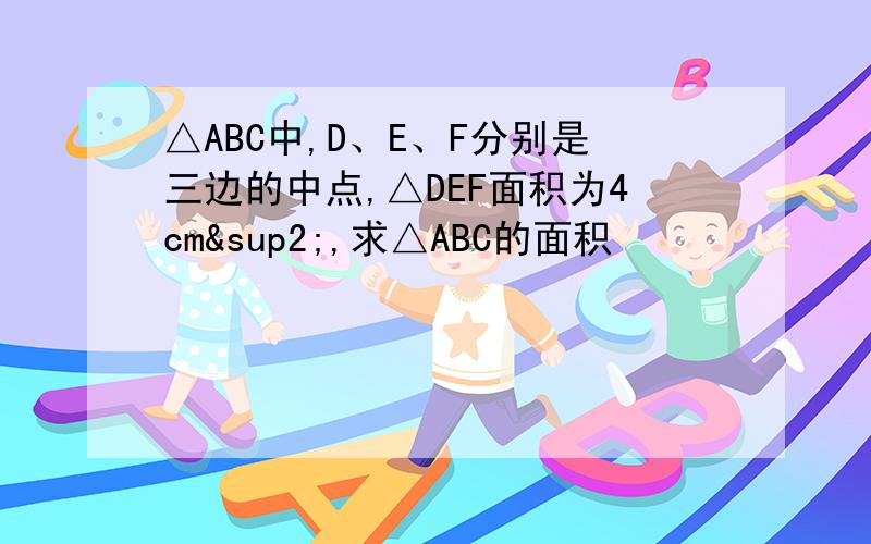 △ABC中,D、E、F分别是三边的中点,△DEF面积为4cm²,求△ABC的面积