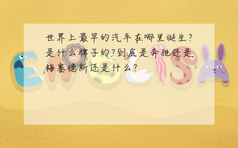 世界上最早的汽车在哪里诞生?是什么牌子的?到底是奔驰还是梅塞德斯还是什么?