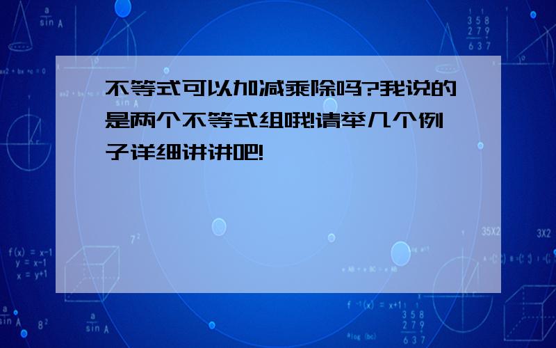 不等式可以加减乘除吗?我说的是两个不等式组哦!请举几个例子详细讲讲吧!