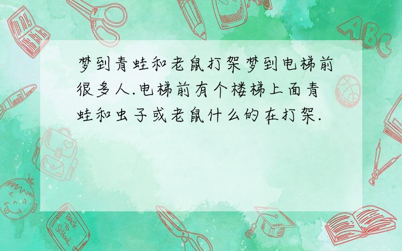 梦到青蛙和老鼠打架梦到电梯前很多人.电梯前有个楼梯上面青蛙和虫子或老鼠什么的在打架.