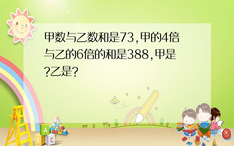 甲数与乙数和是73,甲的4倍与乙的6倍的和是388,甲是?乙是?