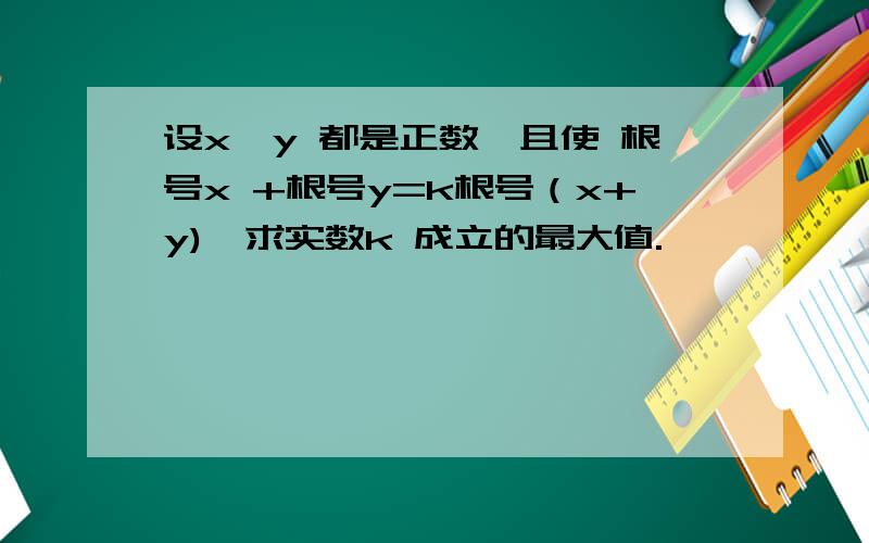 设x,y 都是正数,且使 根号x +根号y=k根号（x+y),求实数k 成立的最大值.