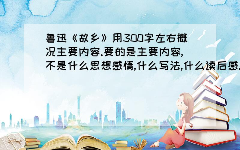 鲁迅《故乡》用300字左右概况主要内容.要的是主要内容,不是什么思想感情,什么写法,什么读后感.要的是主要内容.不要以下这些内容!写于1921年,其中的故事情节和主要人物,大多取材于真正的