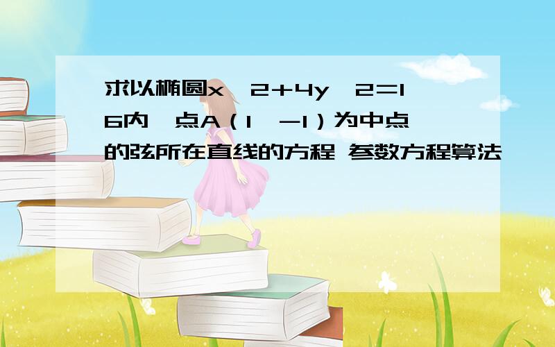 求以椭圆x＾2＋4y＾2＝16内一点A（1,－1）为中点的弦所在直线的方程 参数方程算法