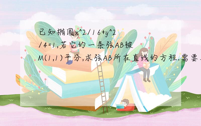 已知椭圆x^2/16+y^2/4=1,若它的一条弦AB被M(1,1)平分,求弦AB所在直线的方程.需要具体解题思路,