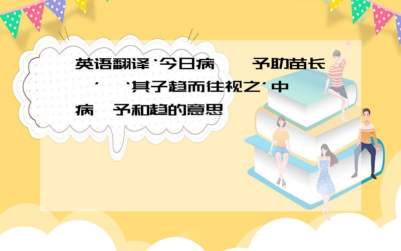 英语翻译‘今日病矣,予助苗长矣’,‘其子趋而往视之’中,病、予和趋的意思