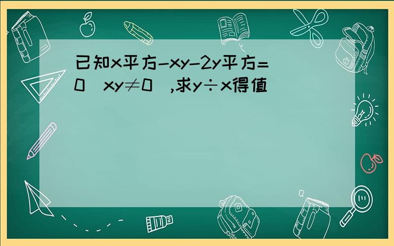 已知x平方-xy-2y平方=0(xy≠0）,求y÷x得值