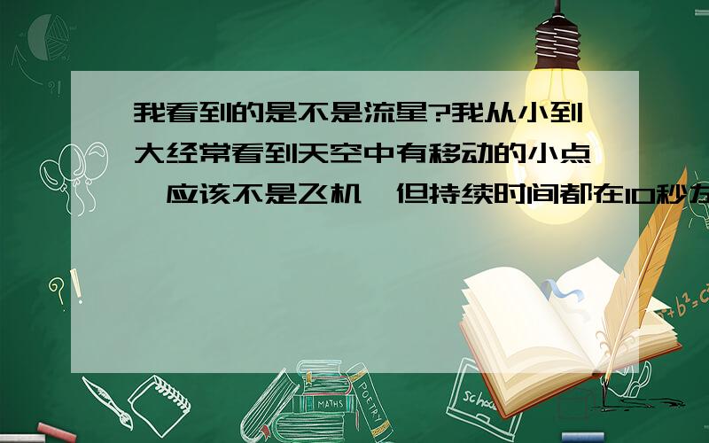 我看到的是不是流星?我从小到大经常看到天空中有移动的小点,应该不是飞机,但持续时间都在10秒左右,但流星应该不会有那么长时间,那我看到的是什么?我从小到大一直以为那是流星,难道不