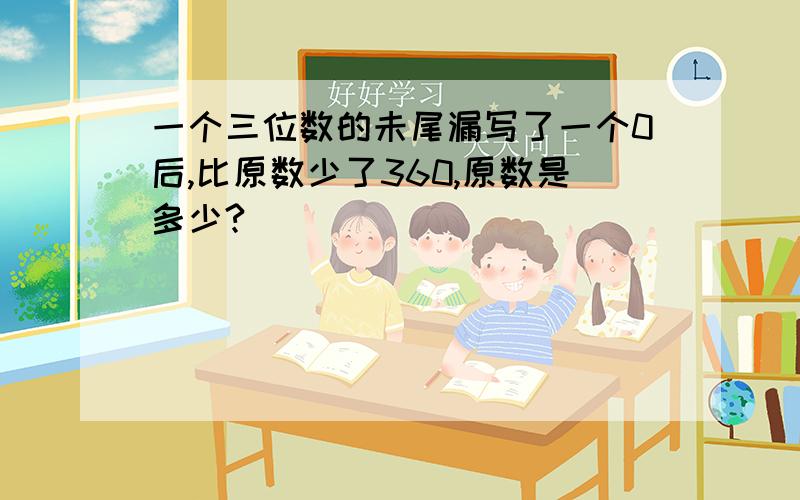 一个三位数的未尾漏写了一个0后,比原数少了360,原数是多少?