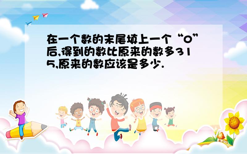 在一个数的末尾填上一个“0”后,得到的数比原来的数多315,原来的数应该是多少.