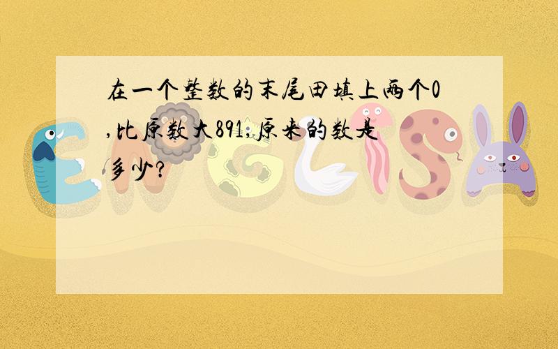 在一个整数的末尾田填上两个0,比原数大891,原来的数是多少?