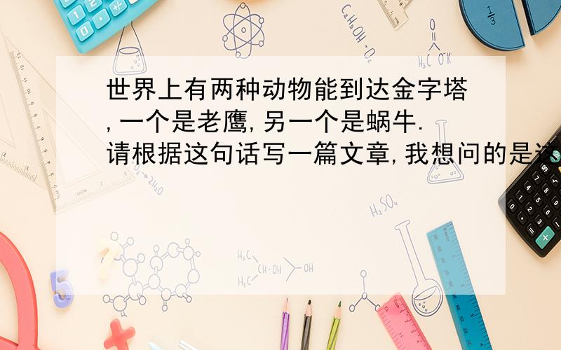 世界上有两种动物能到达金字塔,一个是老鹰,另一个是蜗牛.请根据这句话写一篇文章,我想问的是这句话告诉我们什么,我要写的主题是什么?