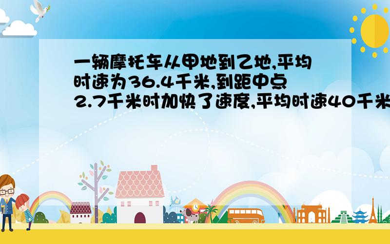 一辆摩托车从甲地到乙地,平均时速为36.4千米,到距中点2.7千米时加快了速度,平均时速40千米,又用同样的时