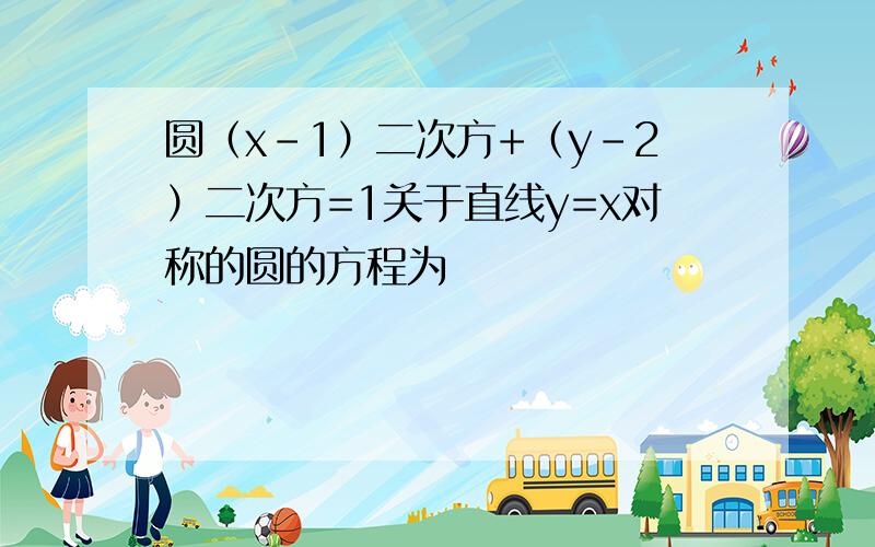 圆（x-1）二次方+（y-2）二次方=1关于直线y=x对称的圆的方程为