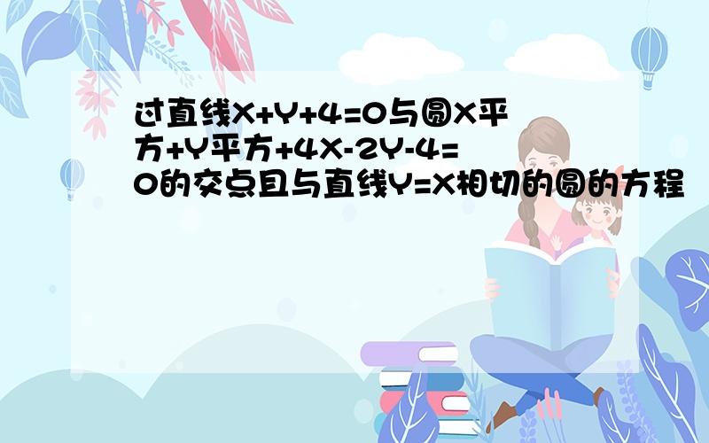 过直线X+Y+4=0与圆X平方+Y平方+4X-2Y-4=0的交点且与直线Y=X相切的圆的方程