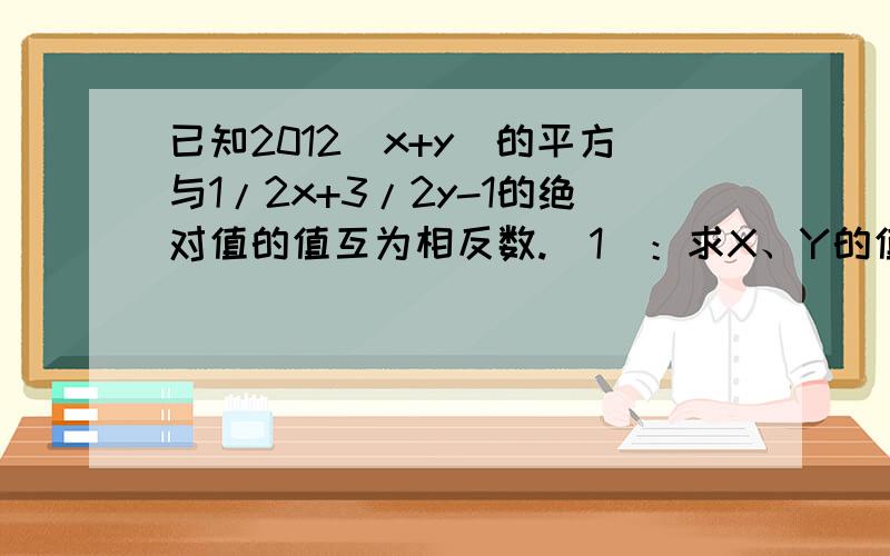 已知2012(x+y)的平方与1/2x+3/2y-1的绝对值的值互为相反数.（1）：求X、Y的值（2）计算X的2011次+X的2012次的值.