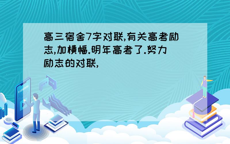 高三宿舍7字对联,有关高考励志,加横幅.明年高考了.努力励志的对联,