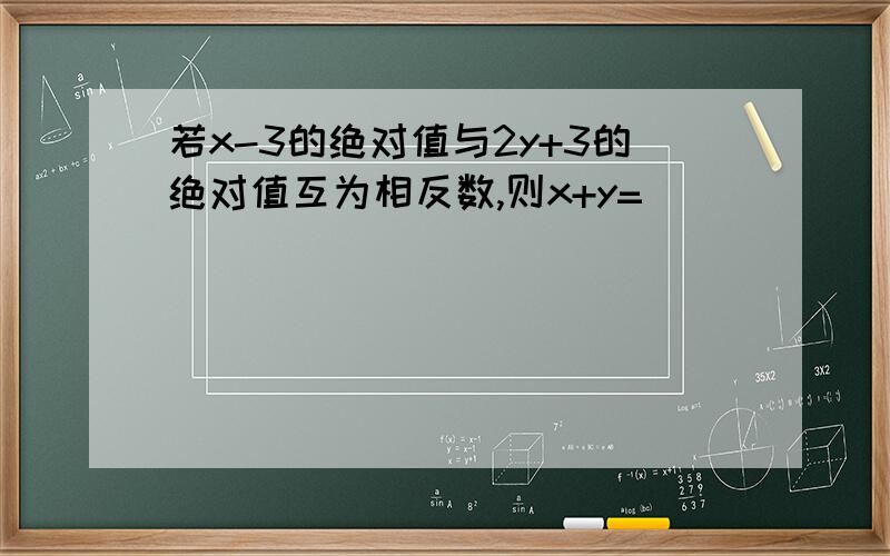 若x-3的绝对值与2y+3的绝对值互为相反数,则x+y=（ ）