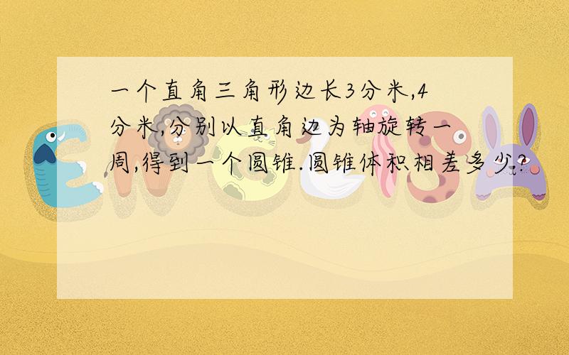 一个直角三角形边长3分米,4分米,分别以直角边为轴旋转一周,得到一个圆锥.圆锥体积相差多少?