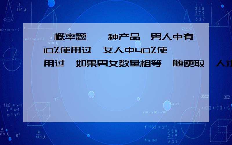 【概率题】一种产品,男人中有10%使用过,女人中40%使用过,如果男女数量相等,随便取一人求这个人使用过一种产品,男人中有10%使用过,女人中40%使用过,如果在男女数量相等的人群中,随便取一