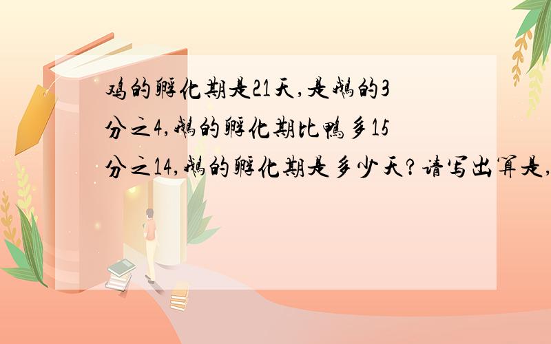 鸡的孵化期是21天,是鹅的3分之4,鹅的孵化期比鸭多15分之14,鹅的孵化期是多少天?请写出算是,数字用“123456789”