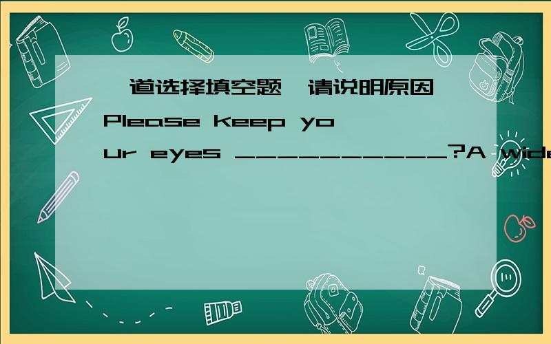 一道选择填空题,请说明原因,Please keep your eyes __________?A wide open B widely open C open widely D widely opened