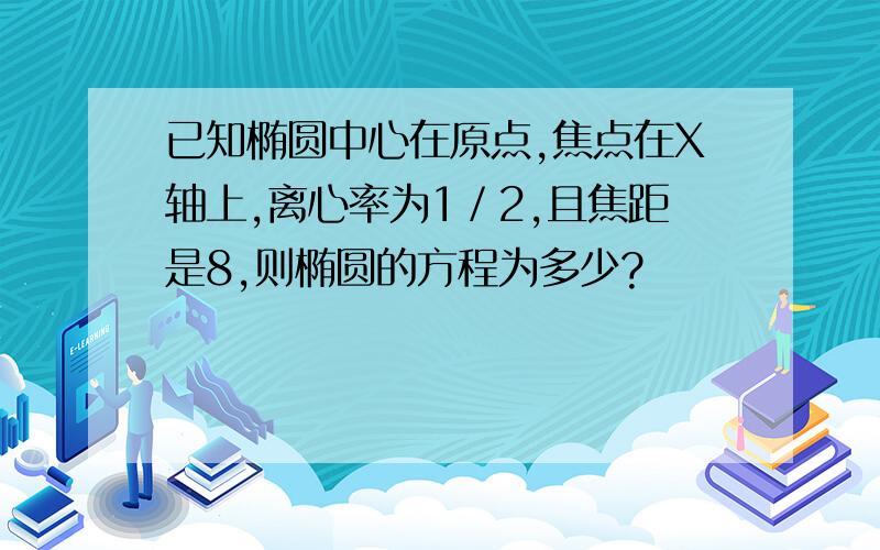 已知椭圆中心在原点,焦点在X轴上,离心率为1／2,且焦距是8,则椭圆的方程为多少?