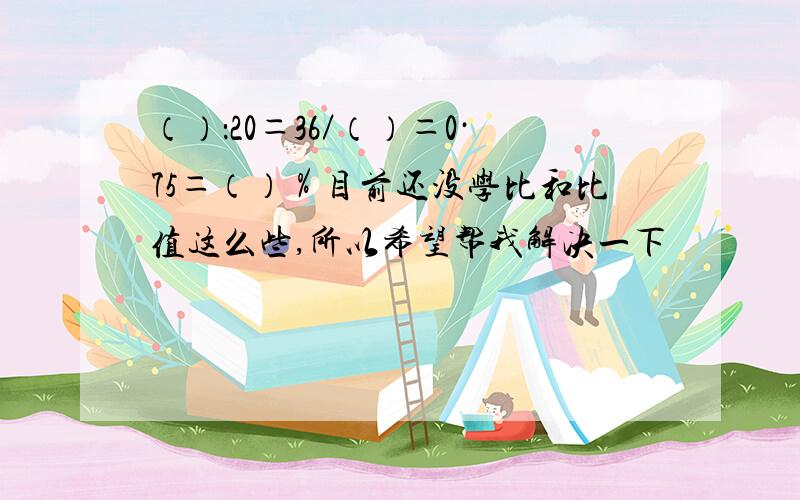 （）：20＝36／（）＝0·75＝（）％目前还没学比和比值这么些,所以希望帮我解决一下