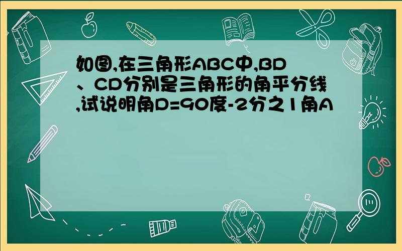 如图,在三角形ABC中,BD、CD分别是三角形的角平分线,试说明角D=90度-2分之1角A