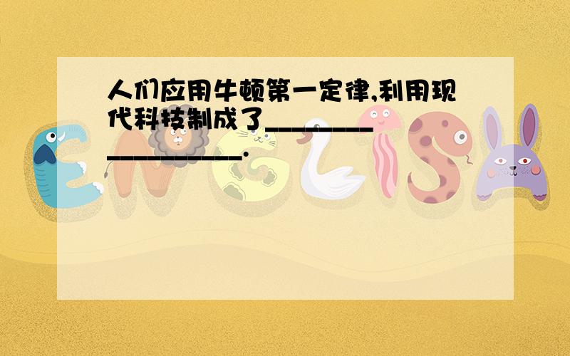 人们应用牛顿第一定律,利用现代科技制成了__________________.