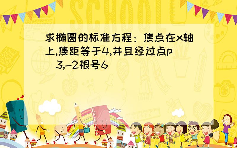 求椭圆的标准方程：焦点在x轴上,焦距等于4,并且经过点p（3,-2根号6)