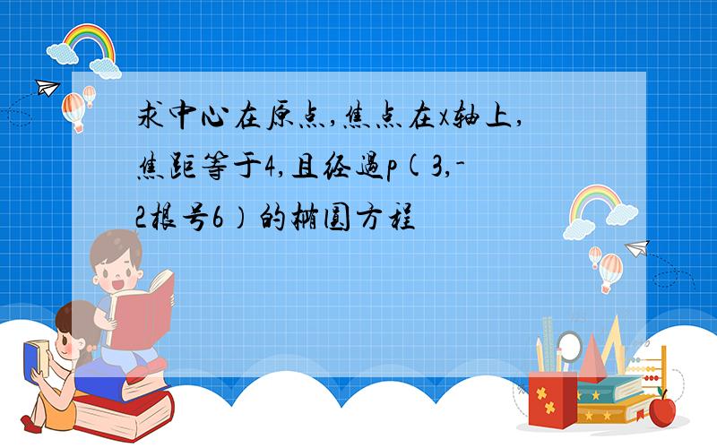 求中心在原点,焦点在x轴上,焦距等于4,且经过p(3,-2根号6）的椭圆方程