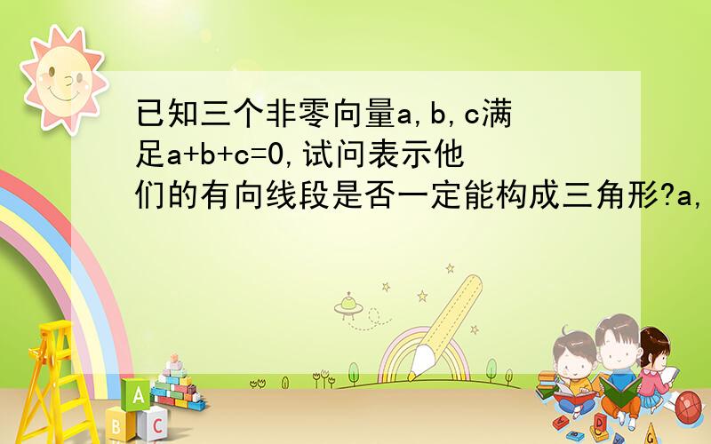 已知三个非零向量a,b,c满足a+b+c=0,试问表示他们的有向线段是否一定能构成三角形?a,b,c满足什么条件才能