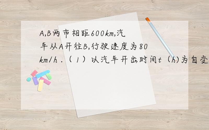 A,B两市相距600km,汽车从A开往B,行驶速度为80km/h .（ 1）以汽车开出时间t（h)为自变量,写出汽车离B市距离s（km)与t的函数关系式、（2）求自变量t的取值范围（3）汽车开出多少时间后离B市200km