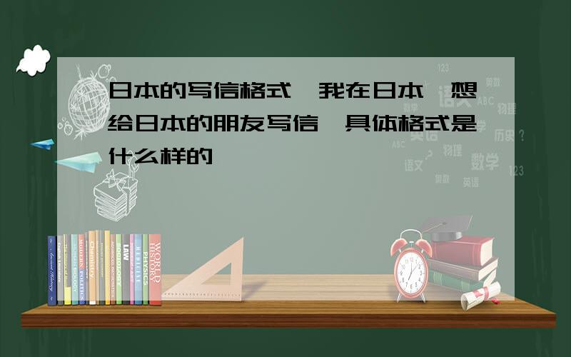 日本的写信格式,我在日本,想给日本的朋友写信,具体格式是什么样的