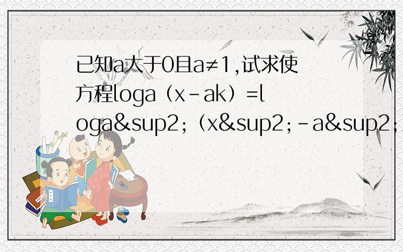 已知a大于0且a≠1,试求使方程loga（x-ak）=loga²（x²-a²）有解的的取值范围