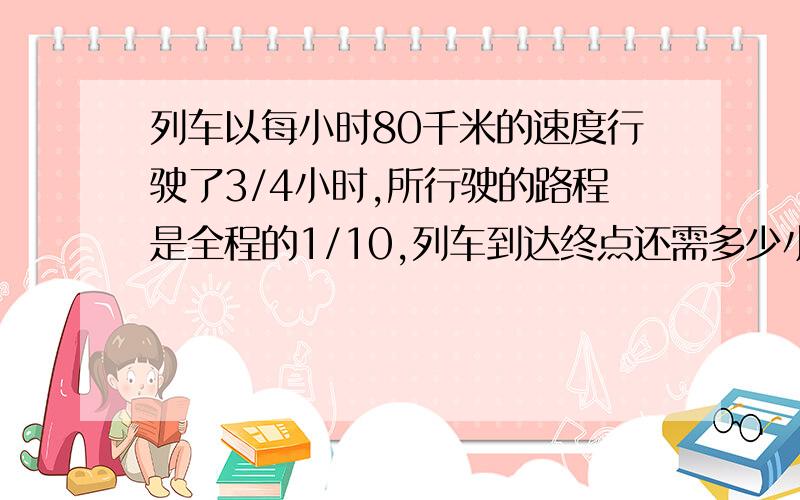 列车以每小时80千米的速度行驶了3/4小时,所行驶的路程是全程的1/10,列车到达终点还需多少小时?A.B.C三人将138只苹果分成不同数量的3份.A每取5只,则B取4只;而B每取5只,则C取6只,A共取得苹果多