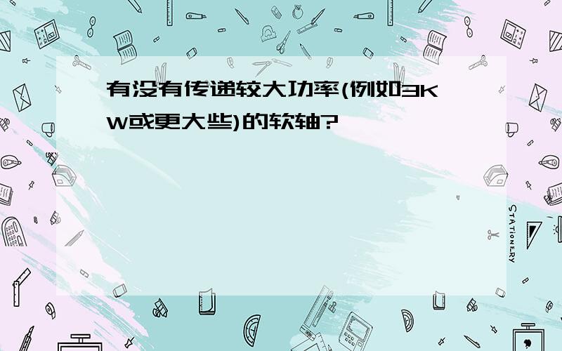 有没有传递较大功率(例如3KW或更大些)的软轴?