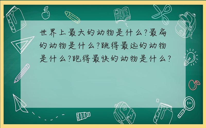 世界上最大的动物是什么?最扁的动物是什么?跳得最远的动物是什么?跑得最快的动物是什么?