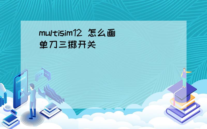 multisim12 怎么画单刀三掷开关