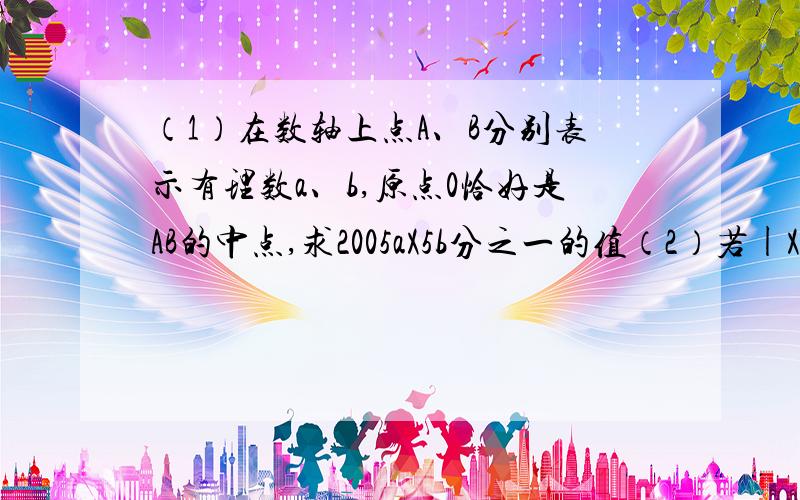 （1）在数轴上点A、B分别表示有理数a、b,原点0恰好是AB的中点,求2005aX5b分之一的值（2）若|X-3|+|Y+2|+|2Z+1|=0,求（xy-yz）×（y-x+z）的值