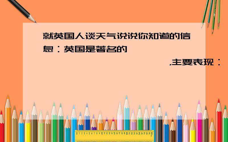 就英国人谈天气说说你知道的信息：英国是著名的——————————————————，主要表现：—————————————————————————————————————