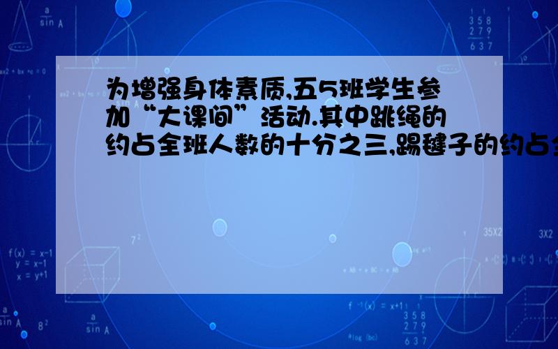 为增强身体素质,五5班学生参加“大课间”活动.其中跳绳的约占全班人数的十分之三,踢毽子的约占全班人数的分之二,打篮球的约占全班人数的十五分之四,哪个组参加的人数最多?（列式）我