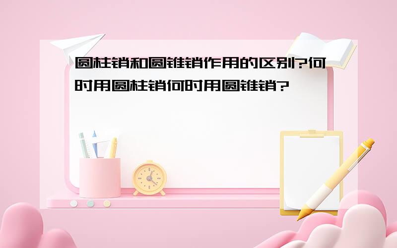 圆柱销和圆锥销作用的区别?何时用圆柱销何时用圆锥销?