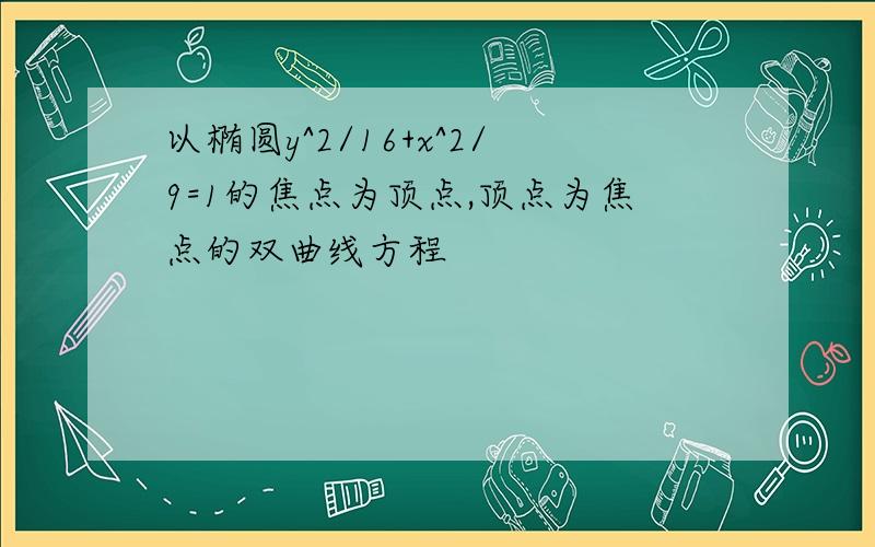 以椭圆y^2/16+x^2/9=1的焦点为顶点,顶点为焦点的双曲线方程