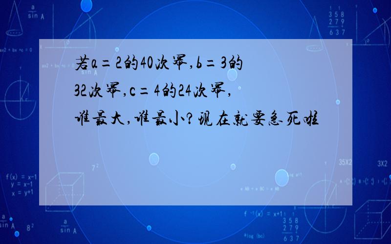 若a=2的40次幂,b=3的32次幂,c=4的24次幂,谁最大,谁最小?现在就要急死啦