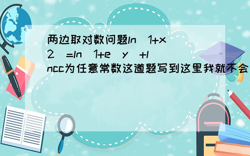 两边取对数问题ln|1+x^2|=ln|1+e^y|+lncc为任意常数这道题写到这里我就不会了,请会写的继续写下去,不要只写结果啊,